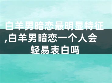 白羊男暗恋最明显特征,白羊男暗恋一个人会轻易表白吗