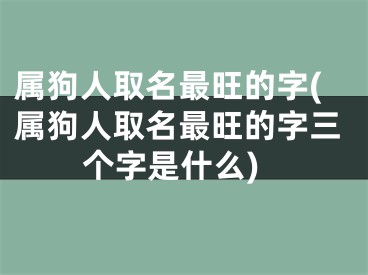 属狗人取名最旺的字(属狗人取名最旺的字三个字是什么)