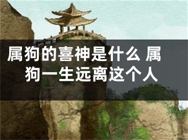 属狗的喜神是什么 属狗一生远离这个人
