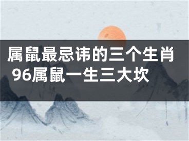 属鼠最忌讳的三个生肖 96属鼠一生三大坎