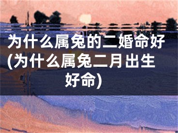 为什么属兔的二婚命好(为什么属兔二月出生好命)