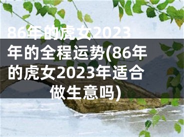 86年的虎女2023年的全程运势(86年的虎女2023年适合做生意吗)