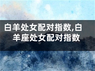 白羊处女配对指数,白羊座处女配对指数