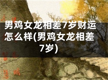 男鸡女龙相差7岁财运怎么样(男鸡女龙相差7岁)