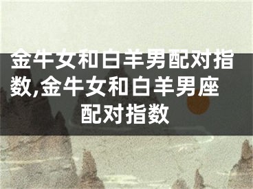 金牛女和白羊男配对指数,金牛女和白羊男座配对指数