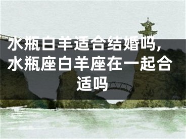 水瓶白羊适合结婚吗,水瓶座白羊座在一起合适吗