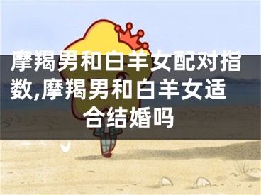 摩羯男和白羊女配对指数,摩羯男和白羊女适合结婚吗