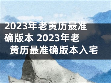 2023年老黄历最准确版本 2023年老黄历最准确版本入宅