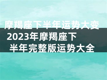 摩羯座下半年运势大变 2023年摩羯座下半年完整版运势大全