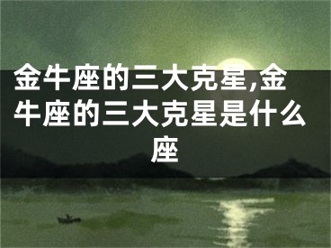 金牛座的三大克星,金牛座的三大克星是什么座