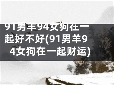 91男羊94女狗在一起好不好(91男羊94女狗在一起财运)