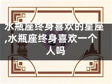 水瓶座终身喜欢的星座,水瓶座终身喜欢一个人吗