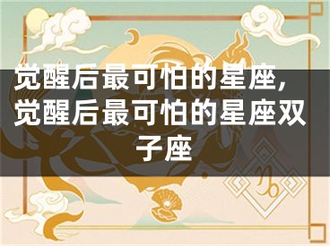 觉醒后最可怕的星座,觉醒后最可怕的星座双子座