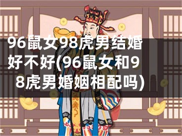 96鼠女98虎男结婚好不好(96鼠女和98虎男婚姻相配吗)