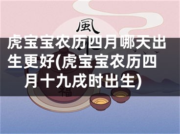 虎宝宝农历四月哪天出生更好(虎宝宝农历四月十九戌时出生)
