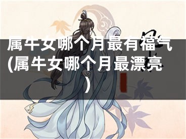 属牛女哪个月最有福气(属牛女哪个月最漂亮)