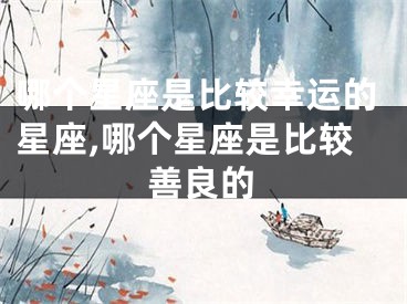哪个星座是比较幸运的星座,哪个星座是比较善良的