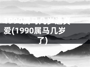 1990属马几岁遇真爱(1990属马几岁了)