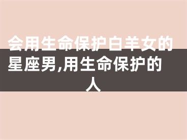 会用生命保护白羊女的星座男,用生命保护的人