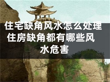 住宅缺角风水怎么处理 住房缺角都有哪些风水危害