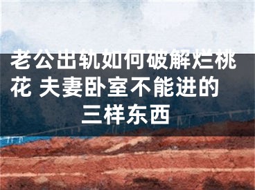 老公出轨如何破解烂桃花 夫妻卧室不能进的三样东西