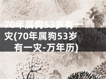 70年属狗53岁有一灾(70年属狗53岁有一灾-万年历)