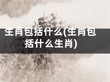 生肖包括什么(生肖包括什么生肖)