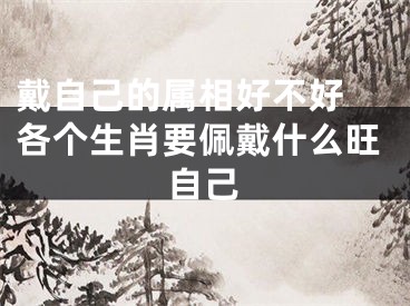 戴自己的属相好不好 各个生肖要佩戴什么旺自己