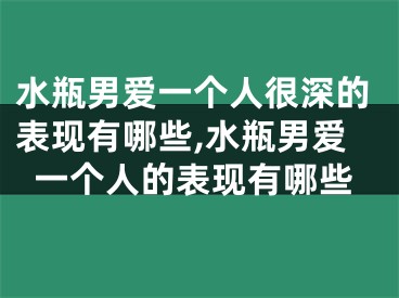 水瓶男爱一个人很深的表现有哪些,水瓶男爱一个人的表现有哪些