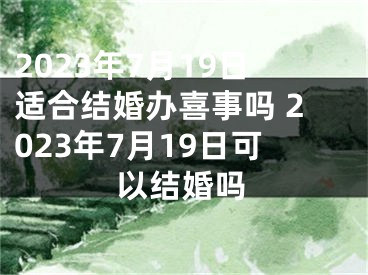 2023年7月19日适合结婚办喜事吗 2023年7月19日可以结婚吗