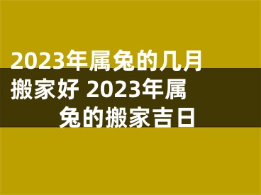 2023年属兔的几月搬家好 2023年属兔的搬家吉日