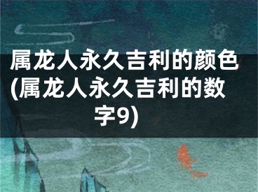 属龙人永久吉利的颜色(属龙人永久吉利的数字9)