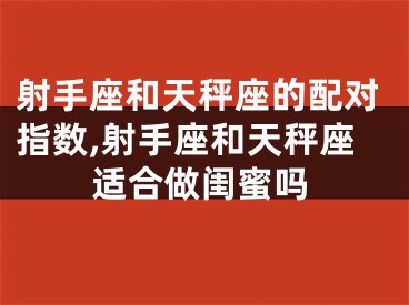 射手座和天秤座的配对指数,射手座和天秤座适合做闺蜜吗