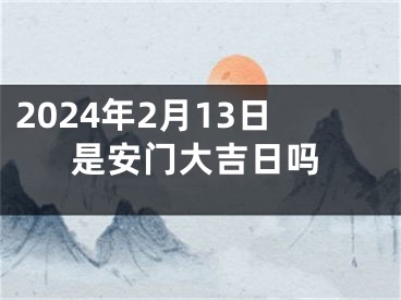 2024年2月13日是安门大吉日吗