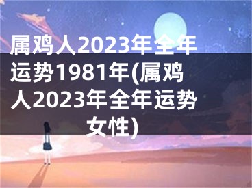属鸡人2023年全年运势1981年(属鸡人2023年全年运势 女性)