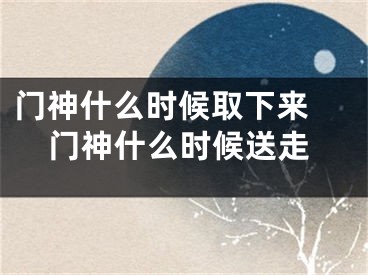 门神什么时候取下来 门神什么时候送走