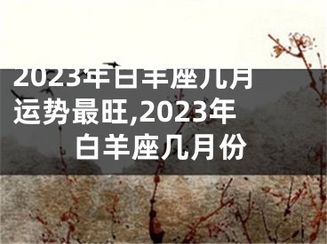 2023年白羊座几月运势最旺,2023年白羊座几月份