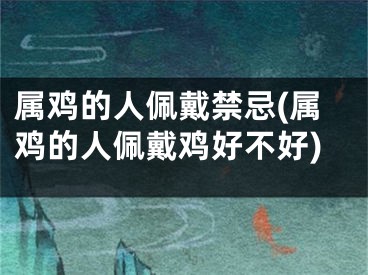 属鸡的人佩戴禁忌(属鸡的人佩戴鸡好不好)