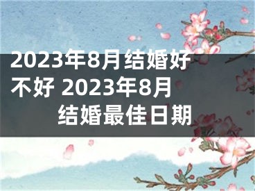 2023年8月结婚好不好 2023年8月结婚最佳日期
