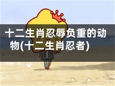 十二生肖忍辱负重的动物(十二生肖忍者)