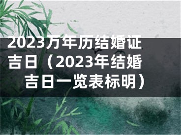 2023万年历结婚证吉日（2023年结婚吉日一览表标明）