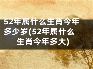 52年属什么生肖今年多少岁(52年属什么生肖今年多大)