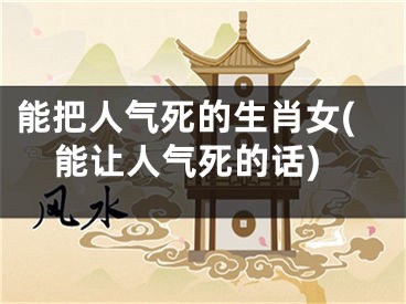 能把人气死的生肖女(能让人气死的话)