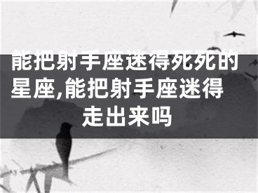 能把射手座迷得死死的星座,能把射手座迷得走出来吗