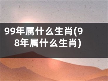 99年属什么生肖(98年属什么生肖)