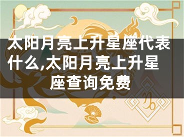 太阳月亮上升星座代表什么,太阳月亮上升星座查询免费