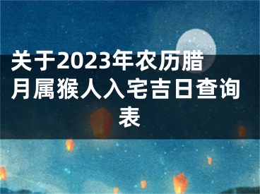 关于2023年农历腊月属猴人入宅吉日查询表