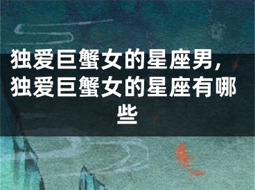 独爱巨蟹女的星座男,独爱巨蟹女的星座有哪些