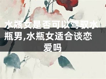 水瓶女是否可以驾驭水瓶男,水瓶女适合谈恋爱吗