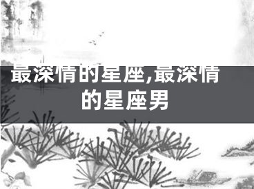 最深情的星座,最深情的星座男